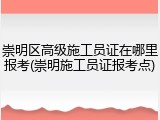崇明区高级施工员证在哪里报考(崇明施工员证报考点)