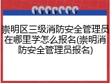 崇明区三级消防安全管理员在哪里学怎么报名(崇明消防安全管理员报名)