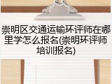 崇明区交通运输环评师在哪里学怎么报名(崇明环评师培训报名)