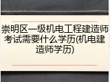 崇明区一级机电工程建造师考试需要什么学历(机电建造师学历)