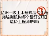 辽阳一级土木建筑造价工程师培训机构哪个最好(辽阳造价工程师培训)