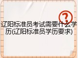 辽阳标准员考试需要什么学历(辽阳标准员学历要求)