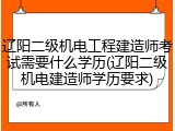 辽阳二级机电工程建造师考试需要什么学历(辽阳二级机电建造师学历要求)