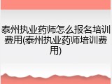 泰州执业药师怎么报名培训费用(泰州执业药师培训费用)