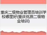 重庆二级物业管理员培训学校哪里好(重庆优质二级物业培训)