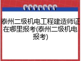 泰州二级机电工程建造师证在哪里报考(泰州二级机电报考)