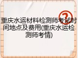 重庆水运材料检测师考试时间地点及费用(重庆水运检测师考情)