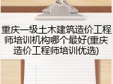 重庆一级土木建筑造价工程师培训机构哪个最好(重庆造价工程师培训优选)