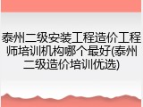 泰州二级安装工程造价工程师培训机构哪个最好(泰州二级造价培训优选)
