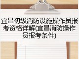 宜昌初级消防设施操作员报考资格详解(宜昌消防操作员报考条件)