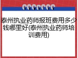 泰州执业药师报班费用多少钱哪里好(泰州执业药师培训费用)