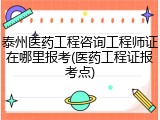 泰州医药工程咨询工程师证在哪里报考(医药工程证报考点)