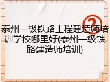 泰州一级铁路工程建造师培训学校哪里好(泰州一级铁路建造师培训)