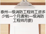 泰州一级消防工程师工资多少钱一个月通常(一级消防工程师月薪)