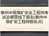 泰州中级煤矿安全工程师考试去哪里线下报名(泰州中级矿安工程师报名点)