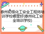 泰州初级化工安全工程师培训学校哪里好(泰州化工安全培训学校)