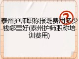 泰州护师职称报班费用多少钱哪里好(泰州护师职称培训费用)