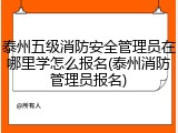 泰州五级消防安全管理员在哪里学怎么报名(泰州消防管理员报名)