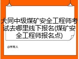 大同中级煤矿安全工程师考试去哪里线下报名(煤矿安全工程师报名点)