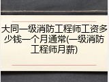 大同一级消防工程师工资多少钱一个月通常(一级消防工程师月薪)