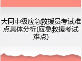大同中级应急救援员考试难点具体分析(应急救援考试难点)