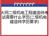 大同二级机电工程建造师考试需要什么学历(二级机电建造师学历要求)