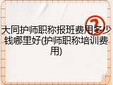 大同护师职称报班费用多少钱哪里好(护师职称培训费用)