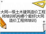 大同一级土木建筑造价工程师培训机构哪个最好(大同造价工程师培训)