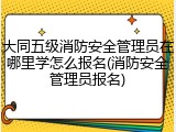大同五级消防安全管理员在哪里学怎么报名(消防安全管理员报名)