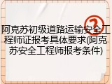 阿克苏初级道路运输安全工程师证报考具体要求(阿克苏安全工程师报考条件)