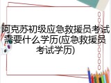 阿克苏初级应急救援员考试需要什么学历(应急救援员考试学历)