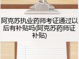 阿克苏执业药师考证通过以后有补贴吗(阿克苏药师证补贴)