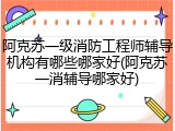 阿克苏一级消防工程师辅导机构有哪些哪家好(阿克苏一消辅导哪家好)