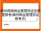 泰州高级物业管理员证在哪里报考(泰州物业管理员证报考点)