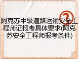 阿克苏中级道路运输安全工程师证报考具体要求(阿克苏安全工程师报考条件)