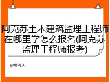 阿克苏土木建筑监理工程师在哪里学怎么报名(阿克苏监理工程师报考)