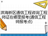 滨海新区通信工程咨询工程师证在哪里报考(通信工程师报考点)