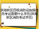 滨海新区四级消防设施操作员考试需要什么学历(滨海新区消防考试学历)
