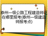 泰州一级公路工程建造师证在哪里报考(泰州一级建造师报考点)