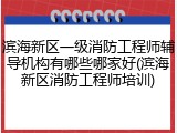 滨海新区一级消防工程师辅导机构有哪些哪家好(滨海新区消防工程师培训)