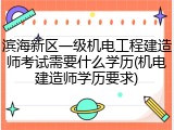 滨海新区一级机电工程建造师考试需要什么学历(机电建造师学历要求)