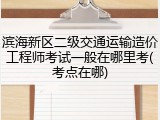 滨海新区二级交通运输造价工程师考试一般在哪里考(考点在哪)