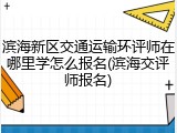 滨海新区交通运输环评师在哪里学怎么报名(滨海交评师报名)