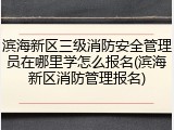 滨海新区三级消防安全管理员在哪里学怎么报名(滨海新区消防管理报名)