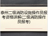 泰州二级消防设施操作员报考资格详解(二级消防操作员报考)