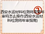 西安水运材料检测师需要年审吗怎么操作(西安水运材料检测师年审指南)