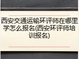 西安交通运输环评师在哪里学怎么报名(西安环评师培训报名)