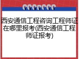 西安通信工程咨询工程师证在哪里报考(西安通信工程师证报考)