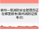 泰州一级消防安全管理员证在哪里报考(泰州消防证报考点)