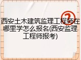 西安土木建筑监理工程师在哪里学怎么报名(西安监理工程师报考)